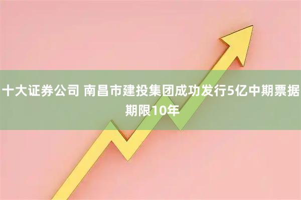 十大证券公司 南昌市建投集团成功发行5亿中期票据 期限10年