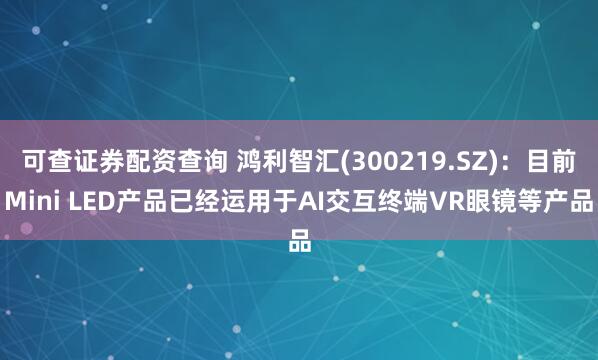 可查证券配资查询 鸿利智汇(300219.SZ)：目前Mini LED产品已经运用于AI交互终端VR眼镜等产品