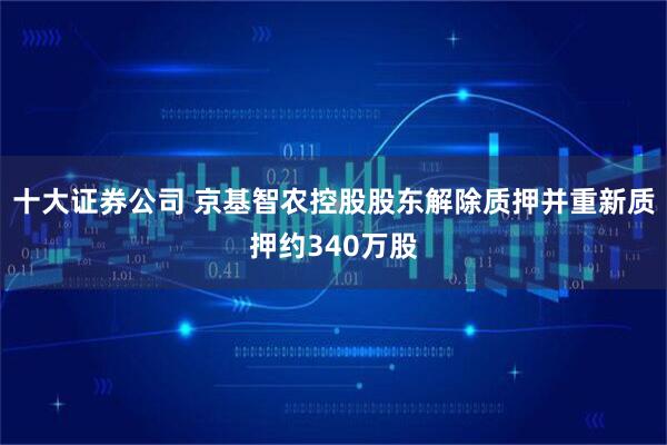 十大证券公司 京基智农控股股东解除质押并重新质押约340万股