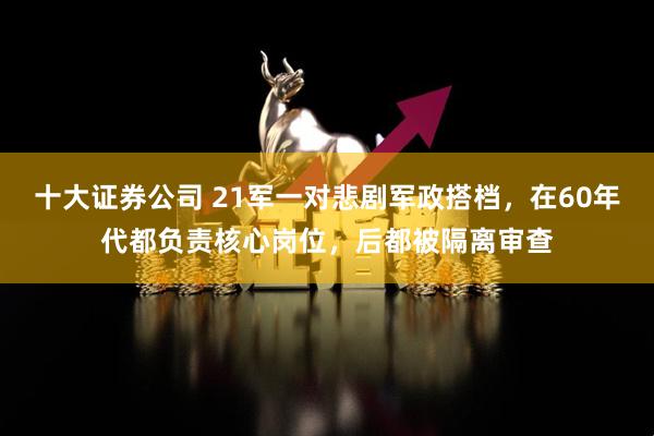 十大证券公司 21军一对悲剧军政搭档，在60年代都负责核心岗位，后都被隔离审查