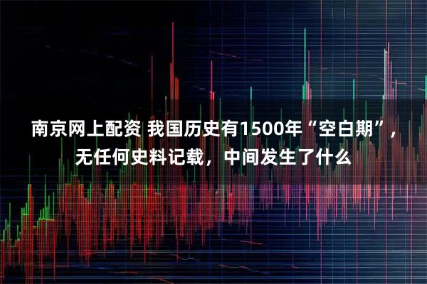 南京网上配资 我国历史有1500年“空白期”，无任何史料记载，中间发生了什么