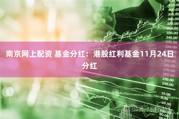 南京网上配资 基金分红：港股红利基金11月24日分红
