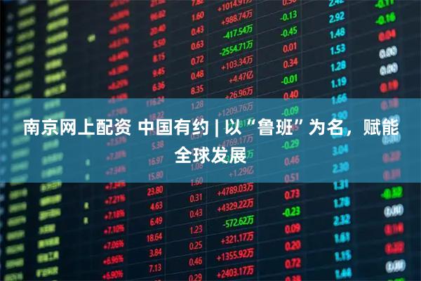 南京网上配资 中国有约 | 以“鲁班”为名，赋能全球发展