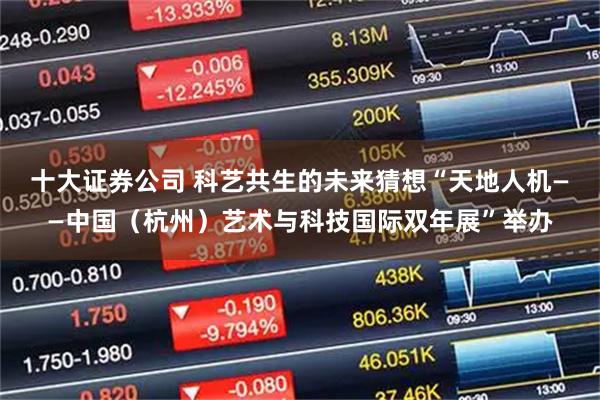 十大证券公司 科艺共生的未来猜想“天地人机——中国（杭州）艺术与科技国际双年展”举办