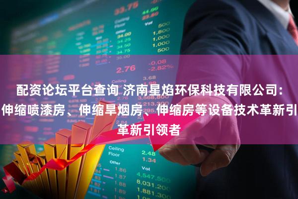 配资论坛平台查询 济南星焰环保科技有限公司：移动伸缩喷漆房、伸缩旱烟房、伸缩房等设备技术革新引领者