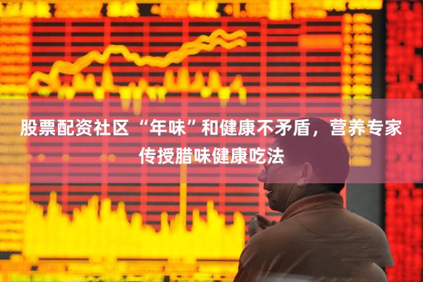 股票配资社区 “年味”和健康不矛盾，营养专家传授腊味健康吃法