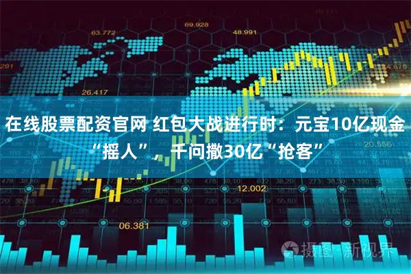 在线股票配资官网 红包大战进行时：元宝10亿现金“摇人”，千问撒30亿“抢客”