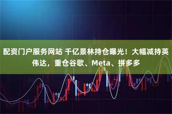 配资门户服务网站 千亿景林持仓曝光！大幅减持英伟达，重仓谷歌、Meta、拼多多