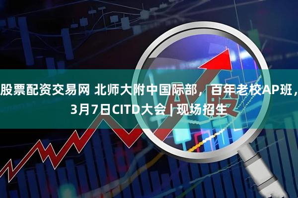 股票配资交易网 北师大附中国际部，百年老校AP班，3月7日CITD大会 | 现场招生
