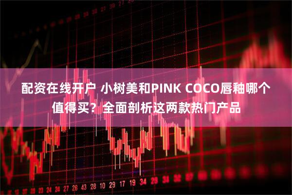 配资在线开户 小树美和PINK COCO唇釉哪个值得买？全面剖析这两款热门产品