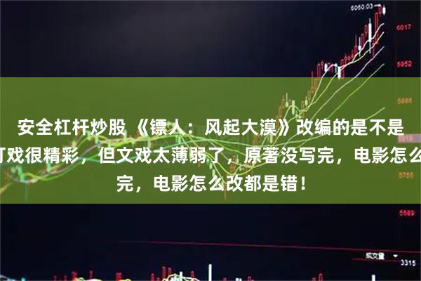 安全杠杆炒股 《镖人：风起大漠》改编的是不是很失败？打戏很精彩，但文戏太薄弱了，原著没写完，电影怎么改都是错！