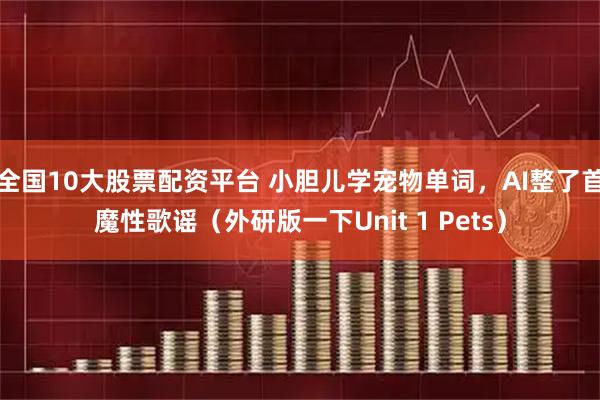 全国10大股票配资平台 小胆儿学宠物单词，AI整了首魔性歌谣（外研版一下Unit 1 Pets）