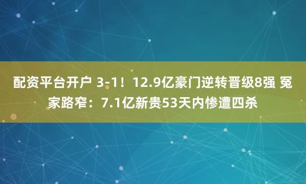 配资平台开户 3-1！12.9亿豪门逆转晋级8强 冤家路窄：7.1亿新贵53天内惨遭四杀