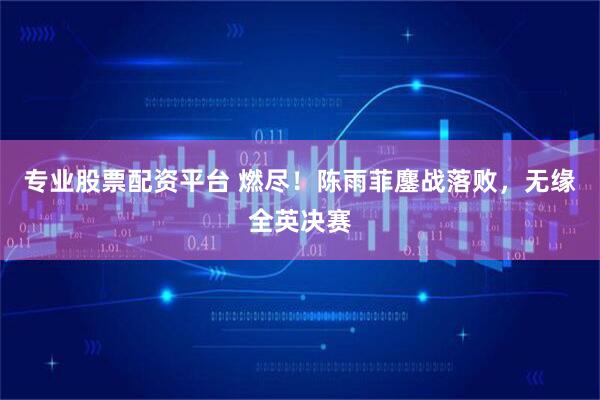 专业股票配资平台 燃尽！陈雨菲鏖战落败，无缘全英决赛