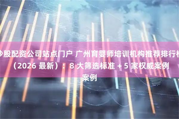 炒股配资公司站点门户 广州育婴师培训机构推荐排行榜（2026 最新）：8 大筛选标准 + 5 家权威案例