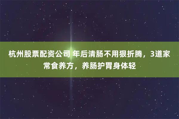 杭州股票配资公司 年后清肠不用狠折腾，3道家常食养方，养肠护胃身体轻
