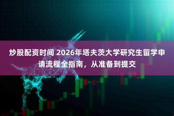 炒股配资时间 2026年塔夫茨大学研究生留学申请流程全指南，从准备到提交