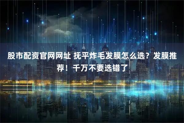股市配资官网网址 抚平炸毛发膜怎么选？发膜推荐！千万不要选错了