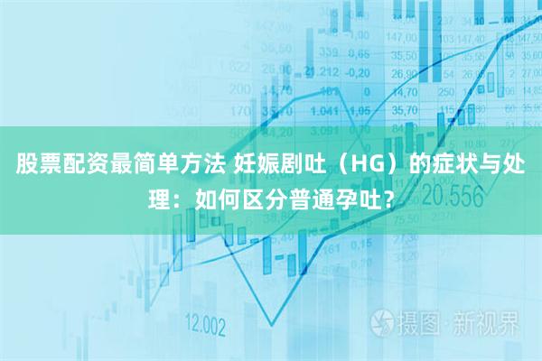 股票配资最简单方法 妊娠剧吐（HG）的症状与处理：如何区分普通孕吐？