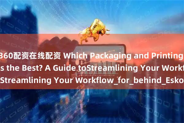 360配资在线配资 Which Packaging and Printing Software Vendor is the Best? A Guide toStreamlining Your Workflow_for_behind_Esko