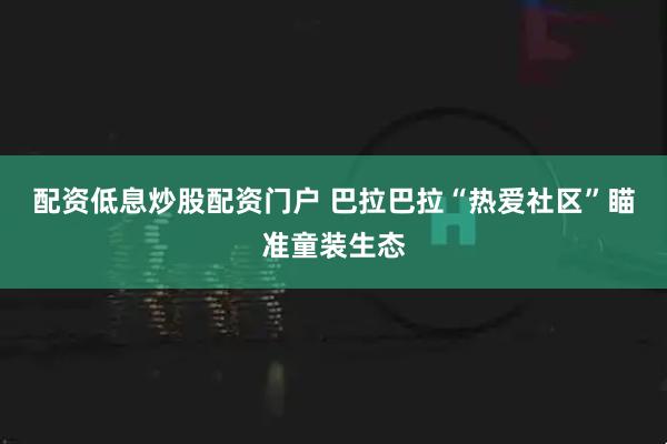 配资低息炒股配资门户 巴拉巴拉“热爱社区”瞄准童装生态