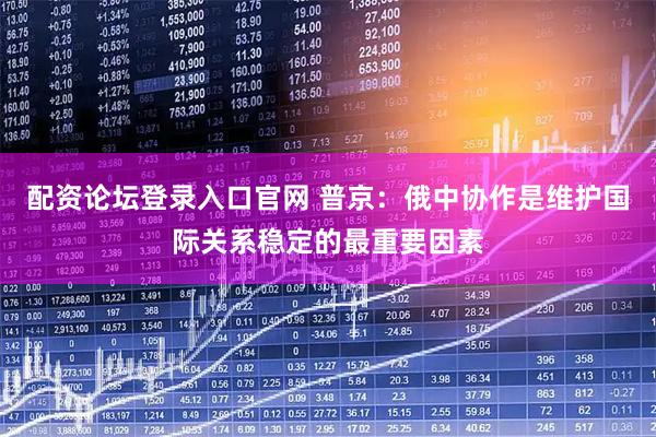 配资论坛登录入口官网 普京：俄中协作是维护国际关系稳定的最重要因素